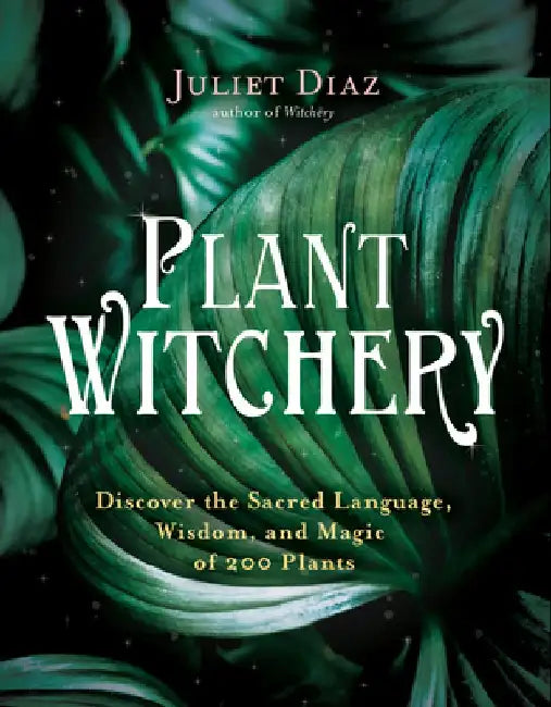 Plant Witchery: Discover the Sacred Language, Wisdom, and Magic of 200 Plants by Juliet Diaz