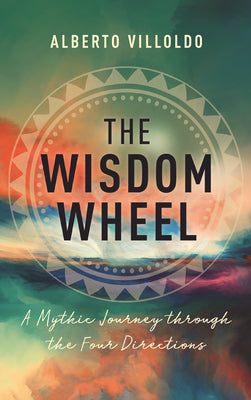 The Wisdom Wheel: A Mythic Journey Through the Four Directions by Alberto Villoldo