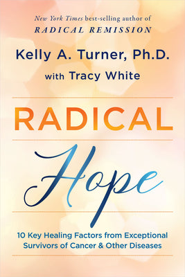 Radical Hope: 10 Key Healing Factors from Exceptional Survivors of Cancer & Other Diseases by Kelly a. Turner