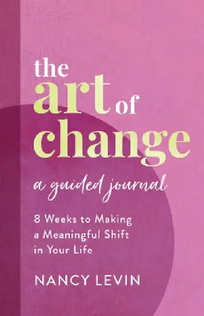 The Art of Change, a Guided Journal: 8 Weeks to Making a Meaningful Shift by Nancy Levin