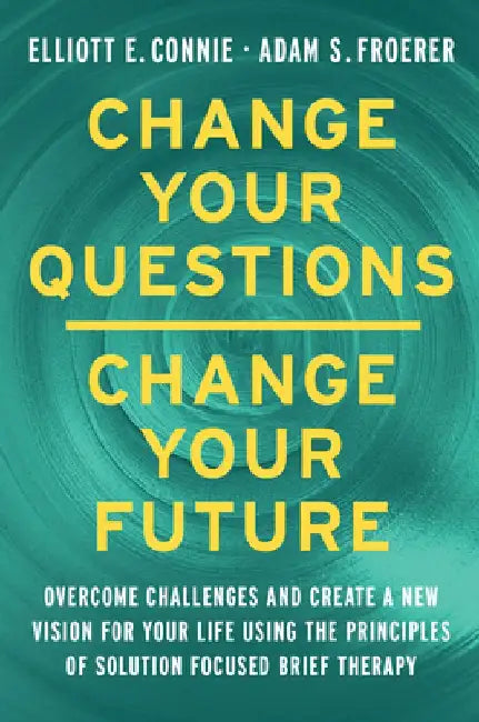 Change Your Questions, Change Your Future: Overcome Challenges and Create a New Vision for Your Life Using the Principles of Solution Focused Brief Th by Elliott E. Connie