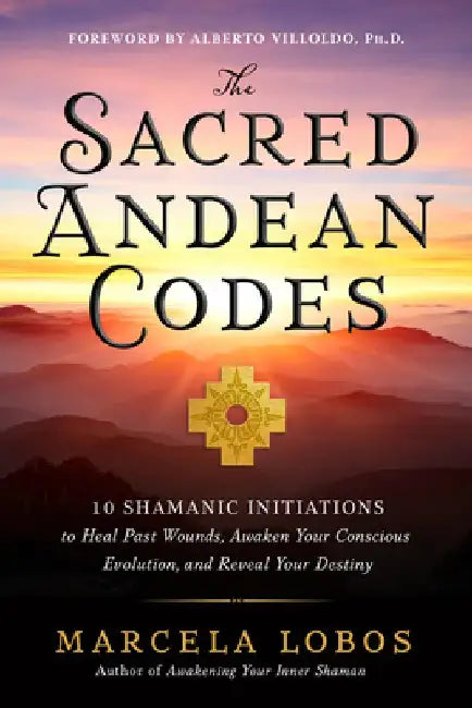 The Sacred Andean Codes: 10 Shamanic Initiations to Heal Past Wounds, Awaken Your Conscious Evolution, an D Reveal Your Destiny by Marcela Lobos