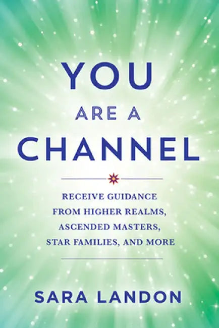 You Are a Channel: Receive Guidance from Higher Realms, Ascended Masters, Star Families, and More by Sara Landon