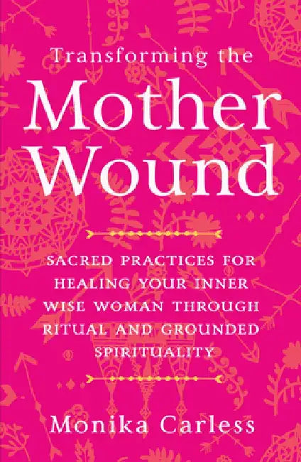 Transforming the Mother Wound: Sacred Practices for Healing Your Inner Wise Woman Through Ritual and Grounded S Pirituality by Monika Carless
