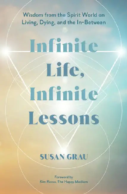 Infinite Life, Infinite Lessons: Wisdom from the Spirit World on Living, Dying, and the In-Between by Susan Grau