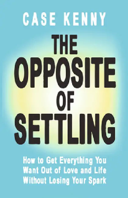 The Opposite of Settling: How to Get Everything You Want Out of Love and Life Without Losing Your Spark by Kenny, Case