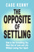 The Opposite of Settling: How to Get Everything You Want Out of Love and Life Without Losing Your Spark by Case Kenny