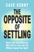 The Opposite of Settling: How to Get Everything You Want Out of Love and Life Without Losing Your Spark by Kenny, Case