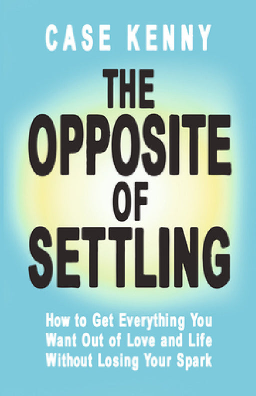 The Opposite of Settling: How to Get Everything You Want Out of Love and Life Without Losing Your Spark by Case Kenny