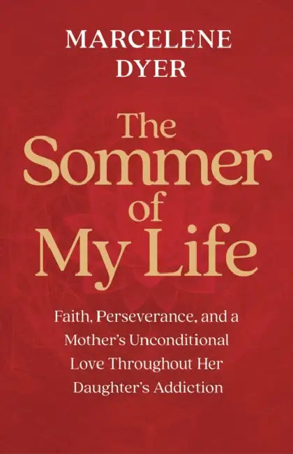 The Sommer of My Life: Faith, Perseverance, and a Mother's Unconditional Love Throughout Her Daughter's Addiction by Marcelene Dyer