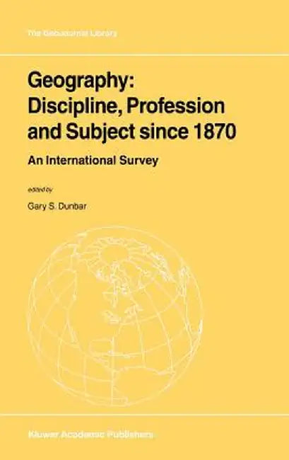 Geography: Discipline, Profession and Subject Since 1870: An International Survey by Gary S. Dunbar
