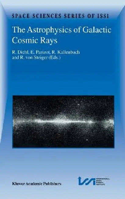The Astrophysics of Galactic Cosmic Rays: Proceedings of Two Issi Workshops, 18-22 October 1999 and 15-19 May 2000, Bern, Switzerland by Roland Diehl, Etienne Parizot, R. Kallenbach
