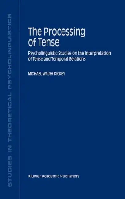 The Processing of Tense: Psycholinguistic Studies on the Interpretation of Tense and Temporal Relations by M. W. Dickey