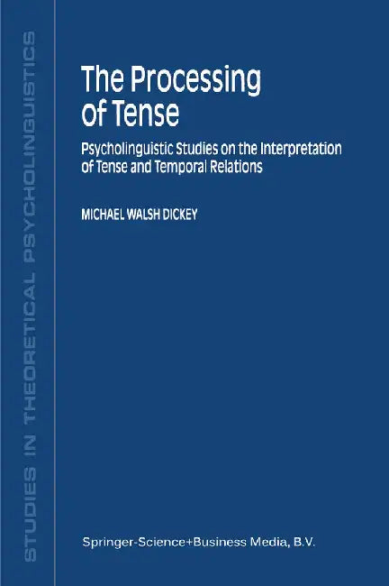 The Processing of Tense: Psycholinguistic Studies on the Interpretation of Tense and Temporal Relations by M. W. Dickey