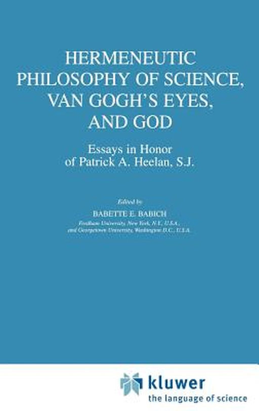 Hermeneutic Philosophy of Science, Van Gogh's Eyes, and God: Essays in Honor of Patrick A. Heelan, S.J. by Babette E. Babich