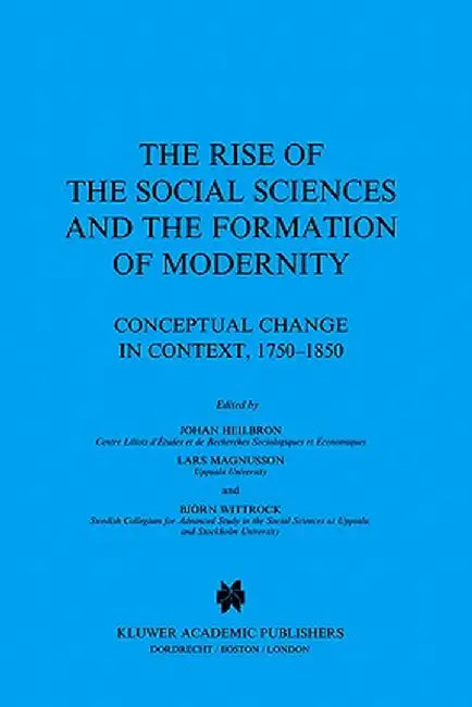 The Rise of the Social Sciences and the Formation of Modernity: Conceptual Change in Context, 1750-1850 by J. Heilbron