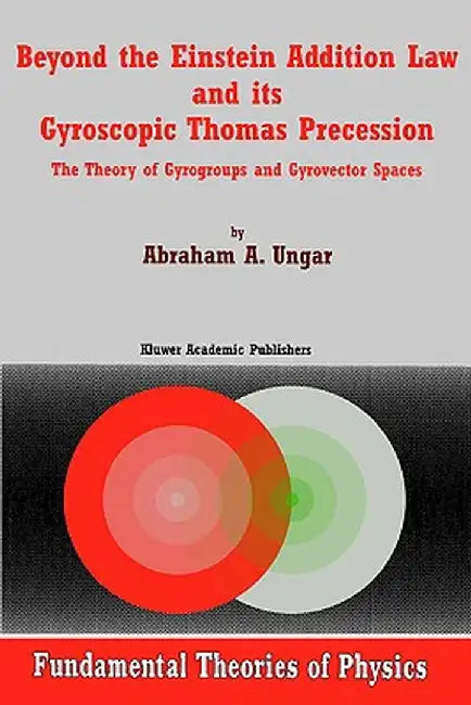 Beyond the Einstein Addition Law and Its Gyroscopic Thomas Precession: The Theory of Gyrogroups and Gyrovector Spaces by A. A. Ungar