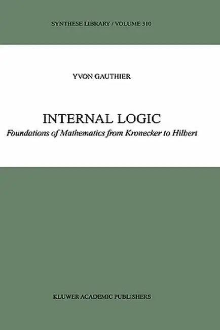 Internal Logic: Foundations of Mathematics from Kronecker to Hilbert by Y. Gauthier