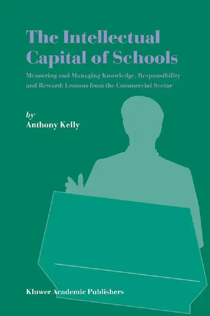 The Intellectual Capital of Schools: Measuring and Managing Knowledge, Responsibility and Reward: Lessons from the Commercial Sector by Anthony Kelly