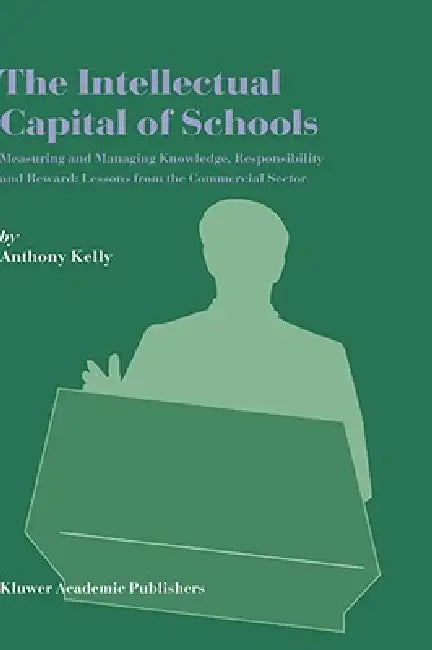 The Intellectual Capital of Schools: Measuring and Managing Knowledge, Responsibility and Reward: Lessons from the Commercial Sector by Anthony Kelly