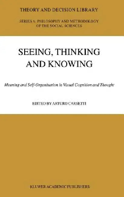 Seeing, Thinking and Knowing: Meaning and Self-Organisation in Visual Cognition and Thought by A. Carsetti