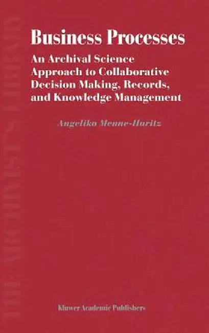 Business Processes: An Archival Science Approach to Collaborative Decision Making, Records, and Knowledge Management by Angelika Menne-Haritz