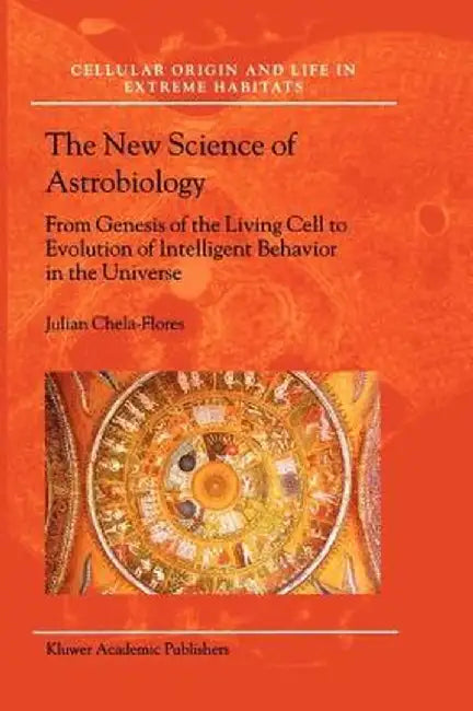 The New Science of Astrobiology: From Genesis of the Living Cell to Evolution of Intelligent Behaviour in the Universe by Julian Chela-Flores