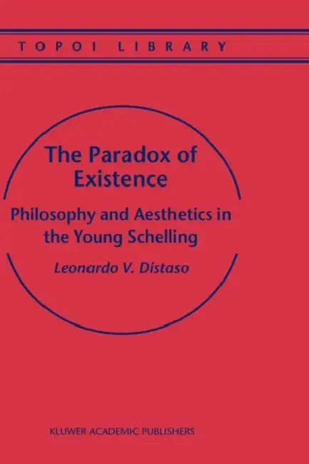 The Paradox of Existence: Philosophy and Aesthetics in the Young Schelling by Leonardo V. Distaso