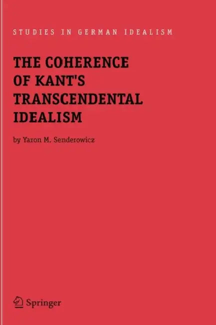 The Coherence of Kant's Transcendental Idealism by Yaron M. Senderowicz