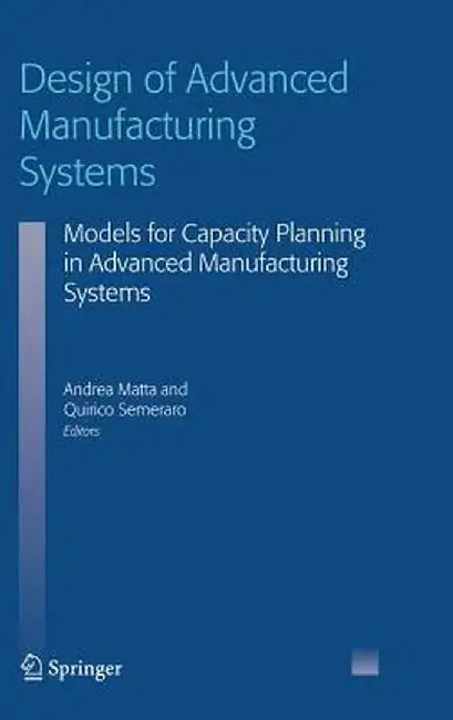 Design of Advanced Manufacturing Systems: Models for Capacity Planning in Advanced Manufacturing Systems by Andrea Matta