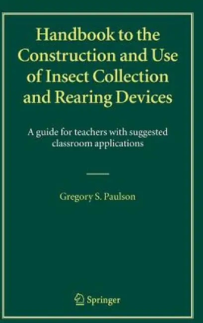 Handbook to the Construction and Use of Insect Collection and Rearing Devices: A Guide for Teachers with Suggested Classroom Applications by Gregory S. Paulson