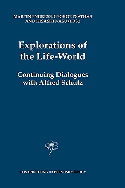 Explorations of the Life-World: Continuing Dialogues with Alfred Schutz by M. Endress, George Psathas, H. Nasu