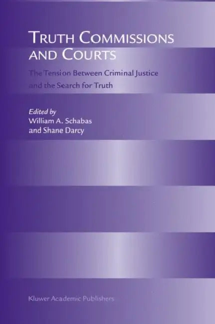 Truth Commissions and Courts: The Tension Between Criminal Justice and the Search for Truth by William A. Schabas, Shane Darcy
