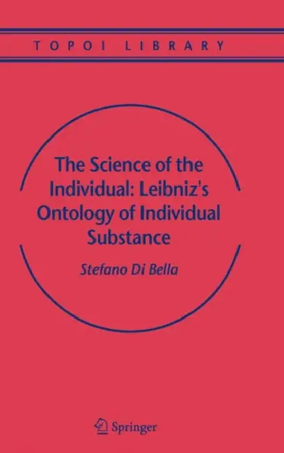 The Science of the Individual: Leibniz's Ontology of Individual Substance by Stefano Bella