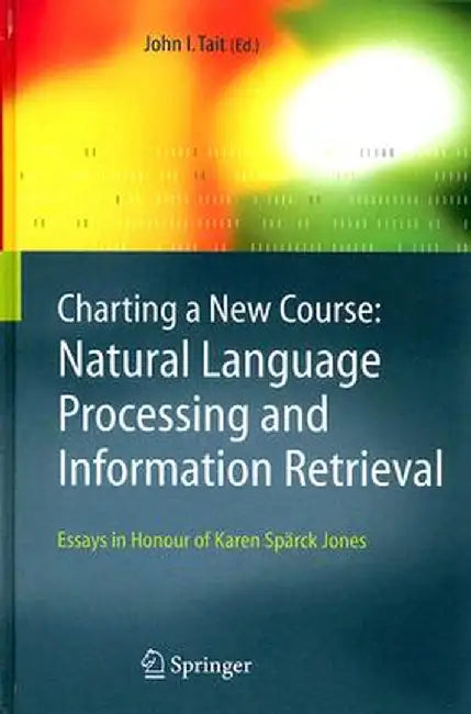 Charting a New Course: Natural Language Processing and Information Retrieval.: Essays in Honour of Karen Spärck Jones by John I. Tait