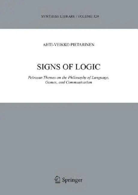 Signs of Logic: Peircean Themes on the Philosophy of Language, Games, and Communication by Ahti-Veikko Pietarinen