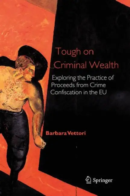 Tough on Criminal Wealth: Exploring the Practice of Proceeds from Crime Confiscation in the EU by Barbara Vettori