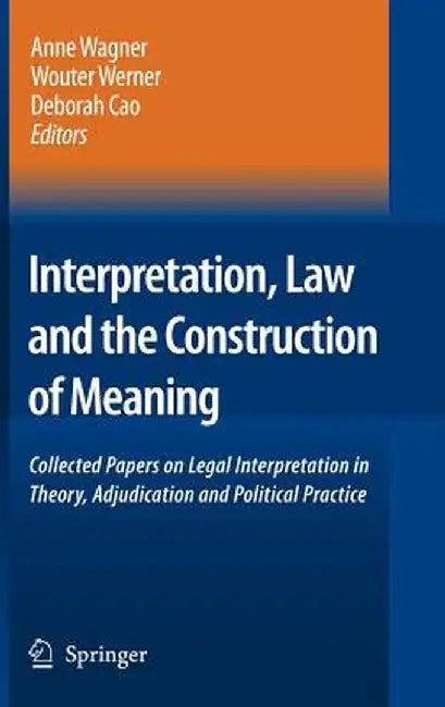 Interpretation, Law and the Construction of Meaning: Collected Papers on Legal Interpretation in Theory, Adjudication and Political Practice by Anne Wagner