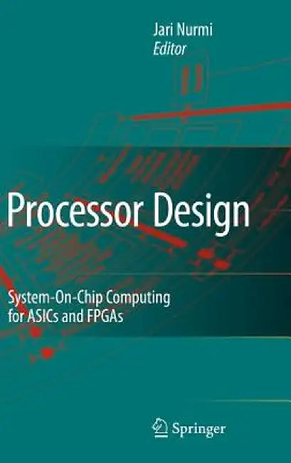 Processor Design: System-On-Chip Computing for Asics and FPGAs by Jari Nurmi