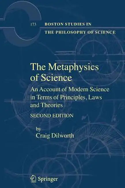 The Metaphysics of Science: An Account of Modern Science in Terms of Principles, Laws and Theories by Craig Dilworth
