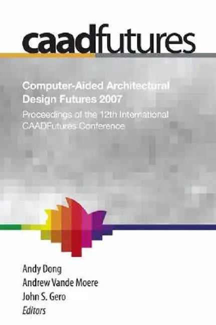 Computer-Aided Architectural Design Futures (Caadfutures) 2007: Proceedings of the 12th International Caad Futures Conference [With CDROM] by Andy Dong