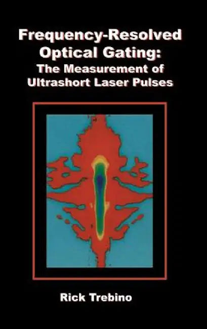 Frequency-Resolved Optical Gating: The Measurement of Ultrashort Laser Pulses by Rick Trebino