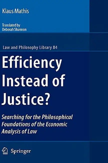 Efficiency Instead of Justice?: Searching for the Philosophical Foundations of the Economic Analysis of Law by Klaus Mathis
