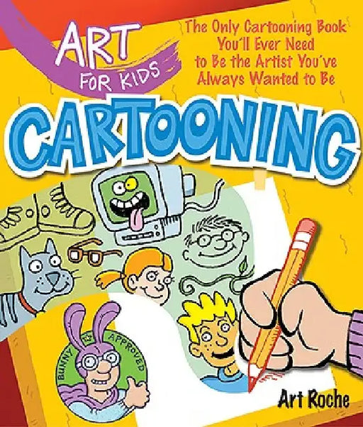 Art for Kids: Cartooning: The Only Cartooning Book You'll Ever Need to Be the Artist You've Always Wanted to Be by Art Roche