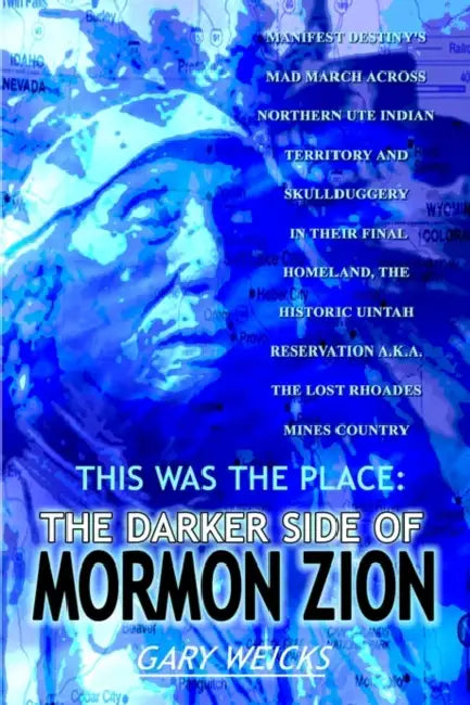 This Was the Place: The Darker Side of Mormon Zion: Manifest Destiny's Mad March Across Northern Ute Indian Territory and Skullduggery in by Gary Weicks