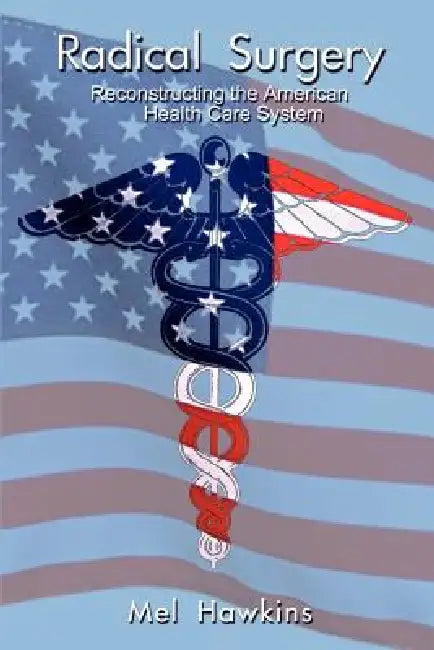 Radical Surgery: Reconstructing the American Health Care System by Mel Hawkins