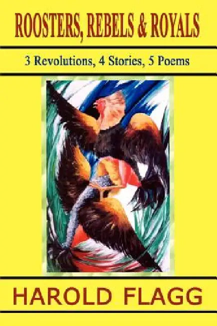 Roosters, Rebels & Royals: 3 Revolutions, 4 Stories, 5 Poems by Harold Flagg