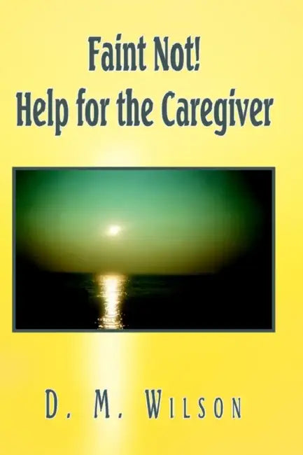 Faint Not! Help for the Caregiver by D. M. Wilson