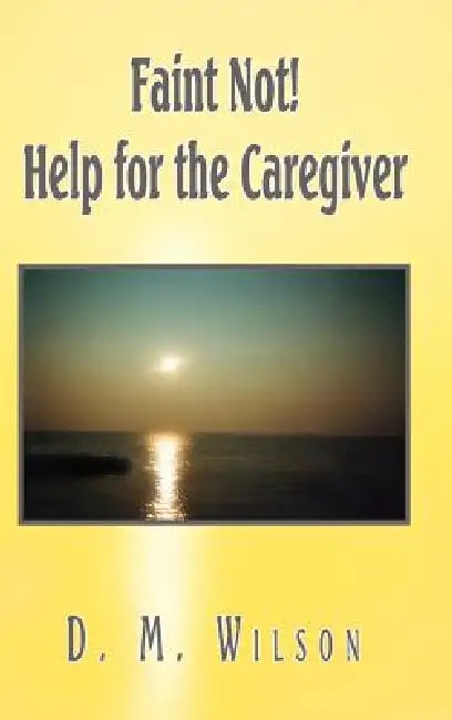Faint Not! Help for the Caregiver by D. M. Wilson