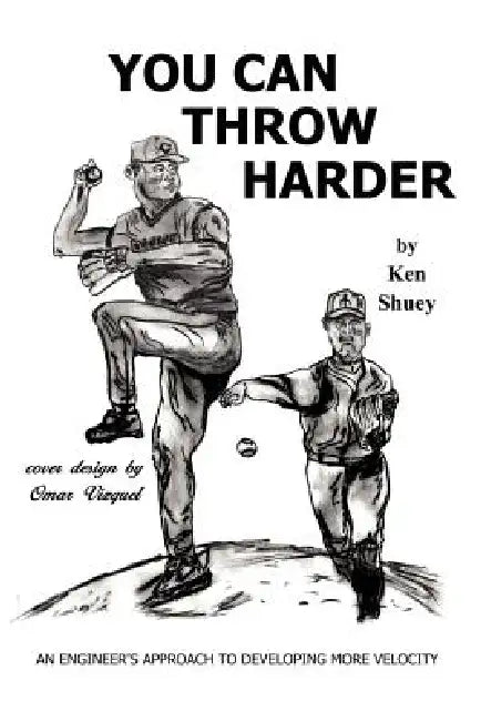 You Can Throw Harder: An Engineer's Approach To Developing More Velocity by Ken Shuey